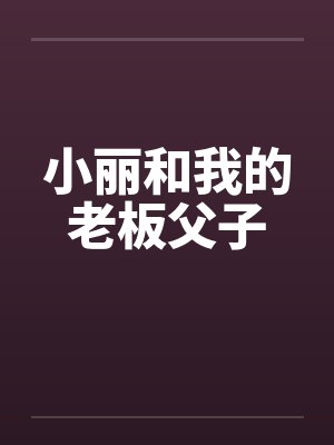 小丽和我的老板父子 小丽和我的老板父子
