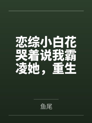 恋综小白花哭着说我霸凌她,重生后下单200个摄像头手撕绿茶 恋综小白花哭着说我霸凌她,重生后下单200个摄像头手撕绿茶