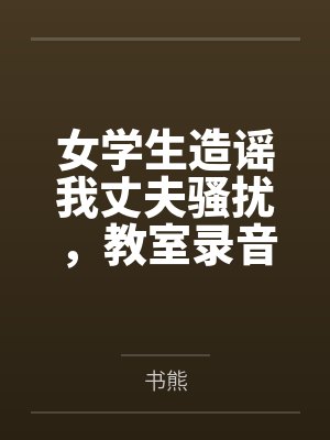 女学生造谣我丈夫骚扰,教室录音让她当场社死 女学生造谣我丈夫骚扰,教室录音让她当场社死