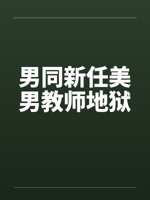 男同新任美男教师地狱 男同新任美男教师地狱