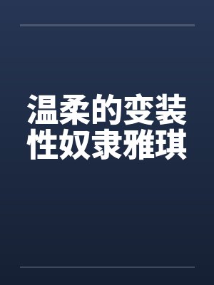 温柔的变装性奴隶雅琪 温柔的变装性奴隶雅琪