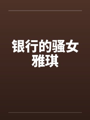 银行的骚女雅琪 银行的骚女雅琪