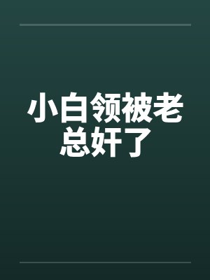 小白领被老总奸了 小白领被老总奸了