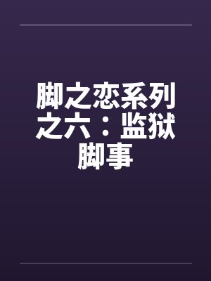 脚之恋系列之六:监狱脚事 脚之恋系列之六:监狱脚事