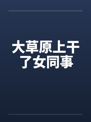 大草原上干了女同事 大草原上干了女同事