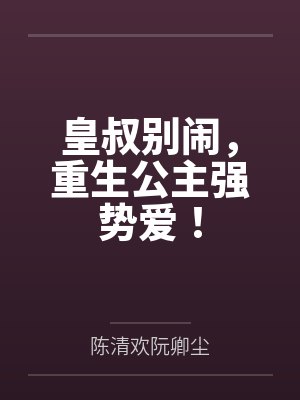 皇叔别闹,重生公主强势爱! 皇叔别闹,重生公主强势爱!