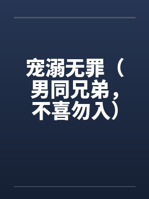 宠溺无罪(男同兄弟,不喜勿入)二 宠溺无罪(男同兄弟,不喜勿入)二