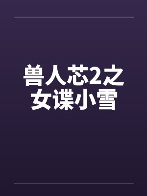 兽人芯2之女谍小雪 兽人芯2之女谍小雪