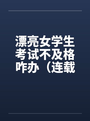 漂亮女学生考试不及格咋办(连载) 漂亮女学生考试不及格咋办(连载)