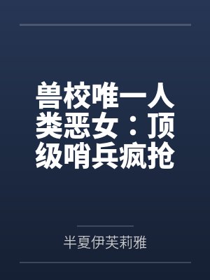 兽校唯一人类恶女:顶级哨兵疯抢 兽校唯一人类恶女:顶级哨兵疯抢