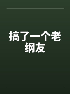 搞了一个老纲友 搞了一个老纲友
