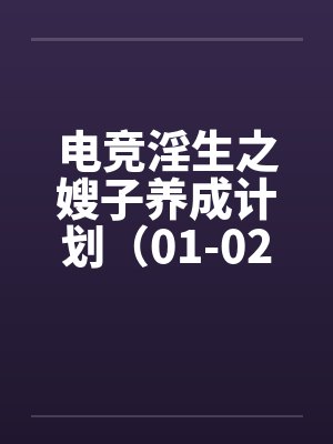 电竞淫生之嫂子养成计划(01-02) 电竞淫生之嫂子养成计划(01-02)