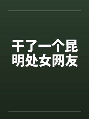 干了一个昆明处女网友 干了一个昆明处女网友