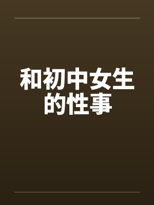 和初中女生的性事 和初中女生的性事