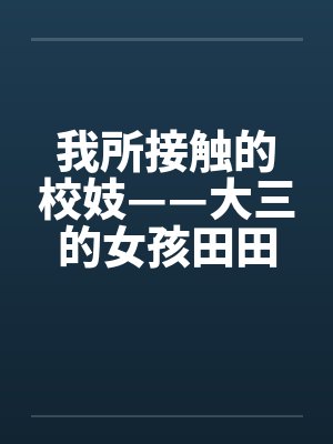 我所接触的校妓——大三的女孩田田 我所接触的校妓——大三的女孩田田