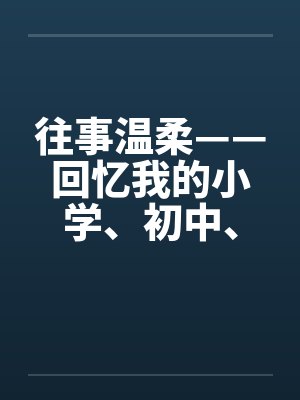 往事温柔——回忆我的小学、初中、高中性事 往事温柔——回忆我的小学、初中、高中性事