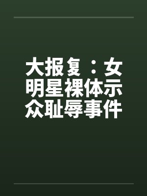 大报复:女明星裸体示众耻辱事件 大报复:女明星裸体示众耻辱事件