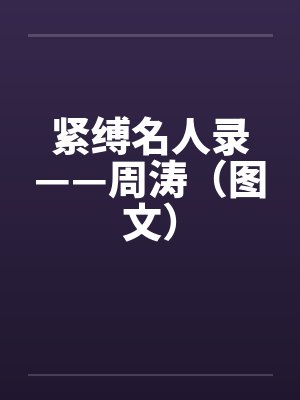 紧缚名人录——周涛(图文) 紧缚名人录——周涛(图文)
