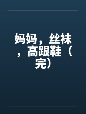 妈妈,丝袜,高跟鞋(完) 妈妈,丝袜,高跟鞋(完)