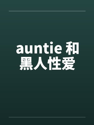 auntie 和黑人性爱 auntie 和黑人性爱