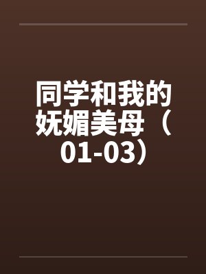 同学和我的妩媚美母(01-03) 同学和我的妩媚美母(01-03)