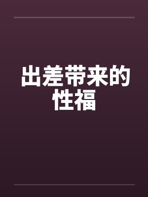 出差带来的性福 出差带来的性福