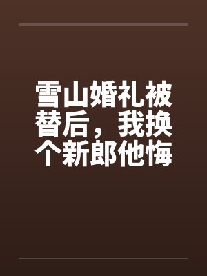 雪山婚礼被替后,我换个新郎他悔疯了 雪山婚礼被替后,我换个新郎他悔疯了