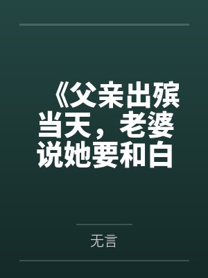 《父亲出殡当天,老婆说她要和白月光抽签领证》 《父亲出殡当天,老婆说她要和白月光抽签领证》