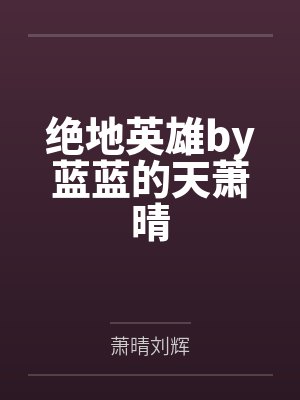 绝地英雄by蓝蓝的天萧晴 绝地英雄by蓝蓝的天萧晴