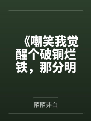 《嘲笑我觉醒个破铜烂铁,那分明是上古神器》 《嘲笑我觉醒个破铜烂铁,那分明是上古神器》