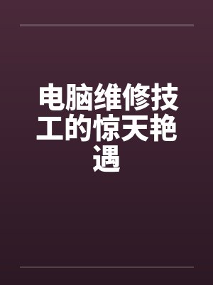 电脑维修技工的惊天艳遇 电脑维修技工的惊天艳遇