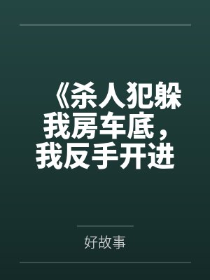 《杀人犯躲我房车底,我反手开进无人区陪他玩荒野求生》 《杀人犯躲我房车底,我反手开进无人区陪他玩荒野求生》