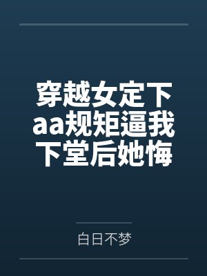 穿越女定下aa规矩逼我下堂后她悔疯了 穿越女定下aa规矩逼我下堂后她悔疯了