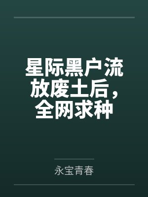 星际黑户流放废土后,全网求种 星际黑户流放废土后,全网求种
