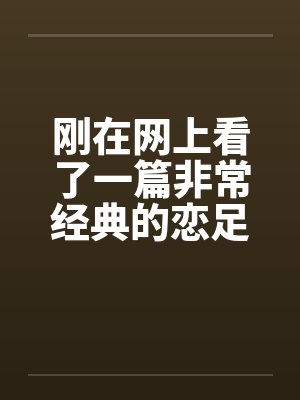 刚在网上看了一篇非常经典的恋足小说!!!分享下! 刚在网上看了一篇非常经典的恋足小说!!!分享下!