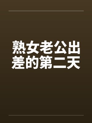 熟女老公出差的第二天 熟女老公出差的第二天