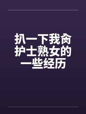 扒一下我肏护士熟女的一些经历 扒一下我肏护士熟女的一些经历