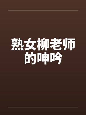 熟女柳老师的呻吟 熟女柳老师的呻吟