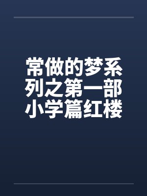 常做的梦系列之第一部小学篇红楼梦 常做的梦系列之第一部小学篇红楼梦