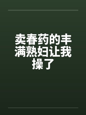 卖春药的丰满熟妇让我操了 卖春药的丰满熟妇让我操了