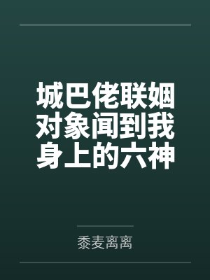 城巴佬联姻对象闻到我身上的六神后,对我爱得死去活来 城巴佬联姻对象闻到我身上的六神后,对我爱得死去活来
