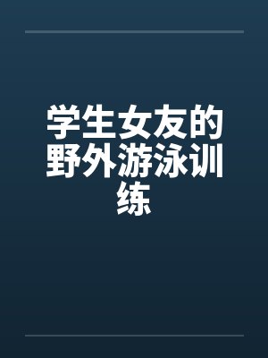 学生女友的野外游泳训练 学生女友的野外游泳训练