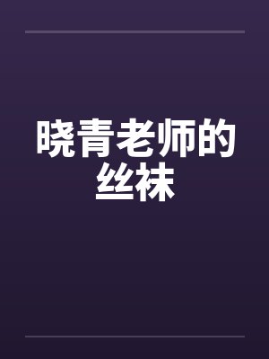 晓青老师的丝袜 晓青老师的丝袜