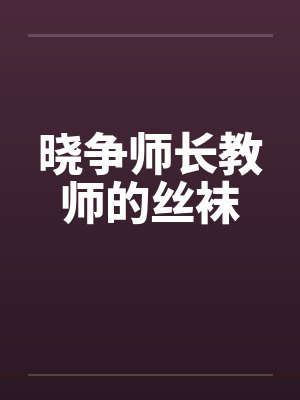 晓争师长教师的丝袜 晓争师长教师的丝袜