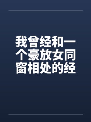 我曾经和一个豪放女同窗相处的经历 我曾经和一个豪放女同窗相处的经历