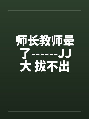 师长教师晕了------JJ大 拔不出 师长教师晕了------JJ大 拔不出