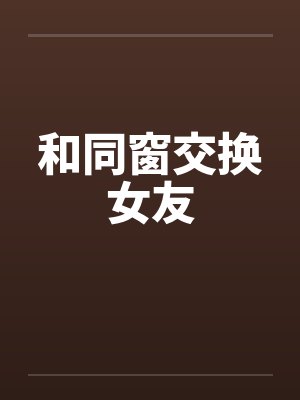 和同窗交换女友 和同窗交换女友