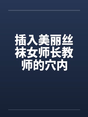 插入美丽丝袜女师长教师的穴内 插入美丽丝袜女师长教师的穴内