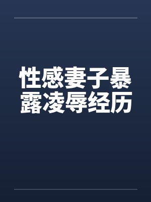 性感妻子暴露凌辱经历 性感妻子暴露凌辱经历