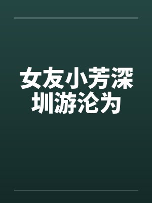 女友小芳深圳游沦为 女友小芳深圳游沦为
